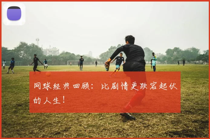 网球经典回顾：比剧情更跌宕起伏的人生！