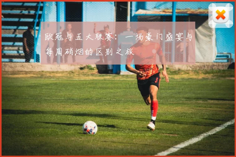 欧冠与五大联赛：一场豪门盛宴与每周硝烟的区别之旅