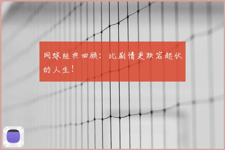 网球经典回顾：比剧情更跌宕起伏的人生！