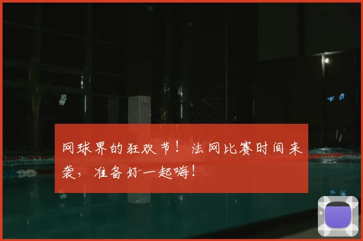 网球界的狂欢节!法网比赛时间来袭,准备好一起嗨!