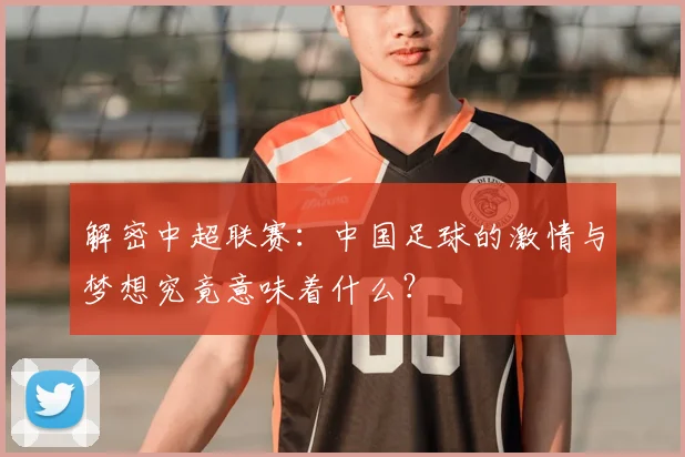 解密中超联赛:中国足球的激情与梦想究竟意味着什么?