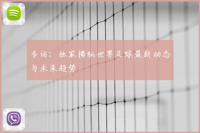 专访:独家揭秘世界足球最新动态与未来趋势