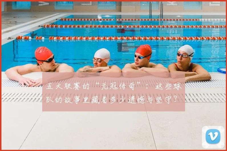 五大联赛的“无冠传奇”:这些球队的故事里藏着多少遗憾与坚守?