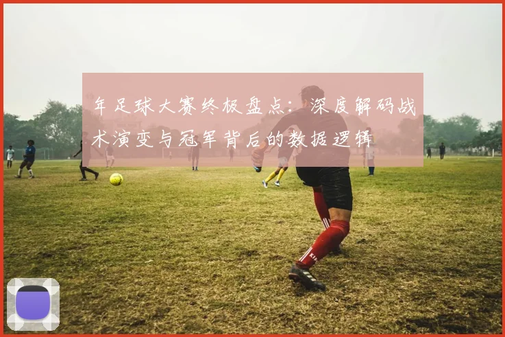 年足球大赛终极盘点:深度解码战术演变与冠军背后的数据逻辑