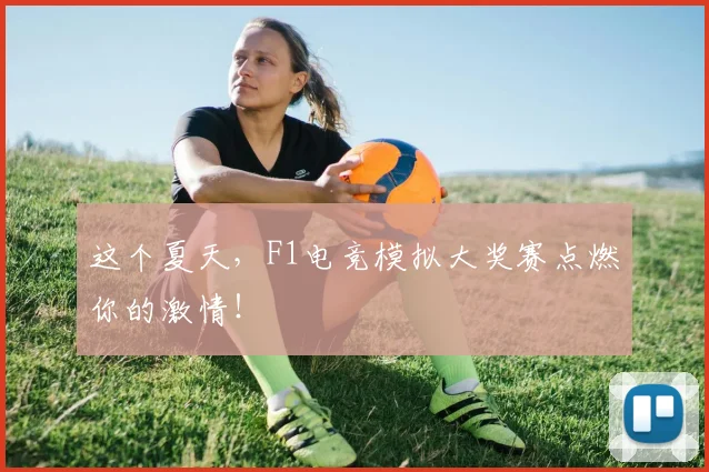 这个夏天，F1电竞模拟大奖赛点燃你的激情！