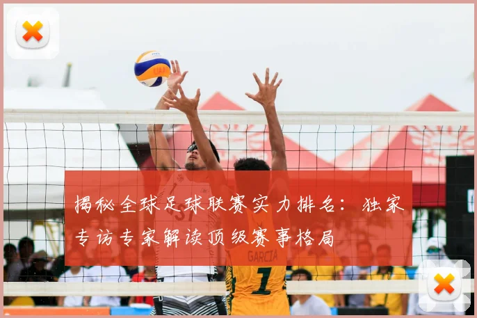 揭秘全球足球联赛实力排名：独家专访专家解读顶级赛事格局