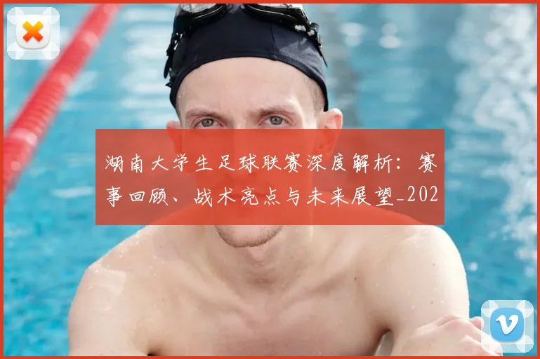 湖南大学生足球联赛深度解析：赛事回顾、战术亮点与未来展望_20260613172906