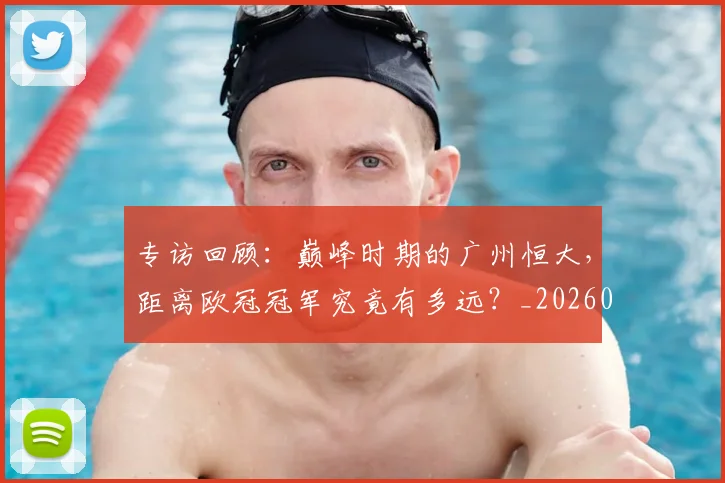专访回顾:巅峰时期的广州恒大,距离欧冠冠军究竟有多远?_20260609201220