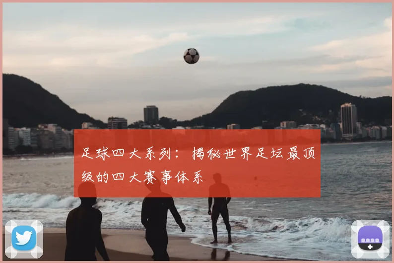 足球四大系列:揭秘世界足坛最顶级的四大赛事体系