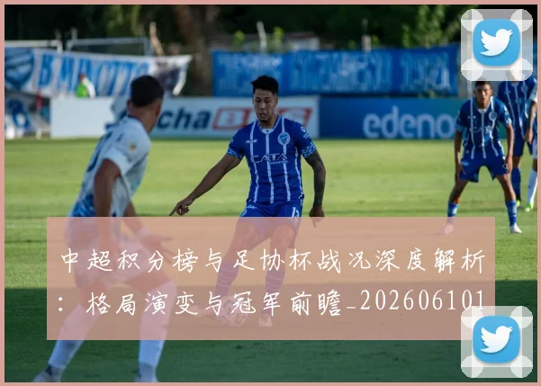 中超积分榜与足协杯战况深度解析：格局演变与冠军前瞻_20260610190443