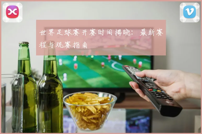 世界足球赛开赛时间揭晓：最新赛程与观赛指南