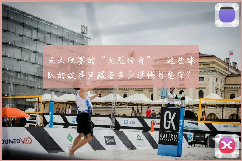五大联赛的“无冠传奇”:这些球队的故事里藏着多少遗憾与坚守?