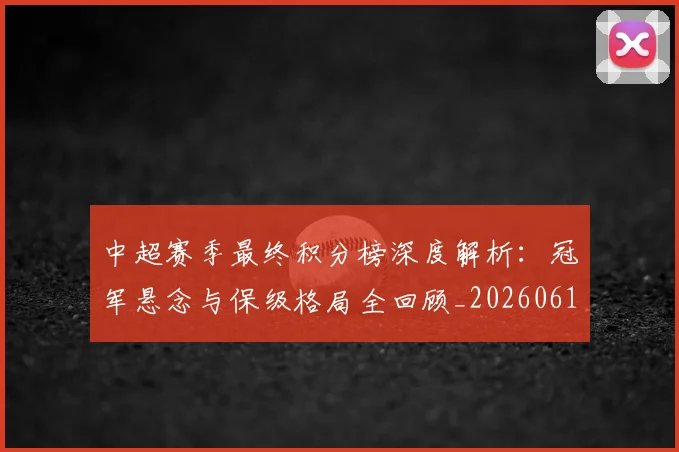 中超赛季最终积分榜深度解析:冠军悬念与保级格局全回顾_20260611140925