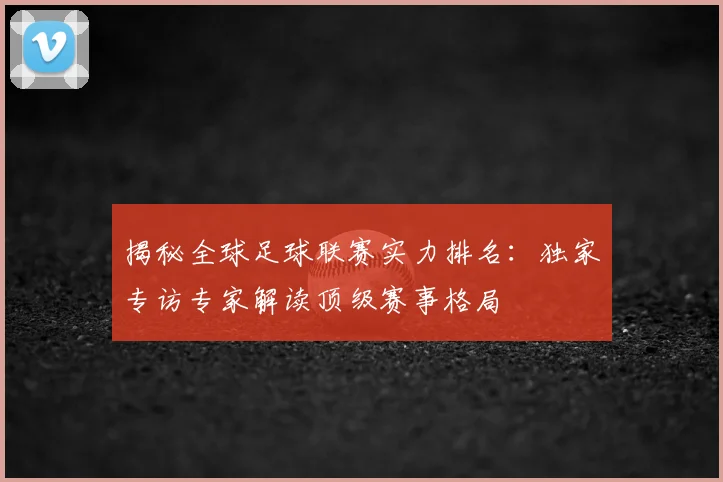 揭秘全球足球联赛实力排名：独家专访专家解读顶级赛事格局