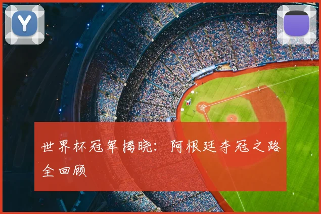 世界杯冠军揭晓:阿根廷夺冠之路全回顾