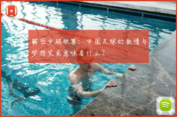 解密中超联赛：中国足球的激情与梦想究竟意味着什么？