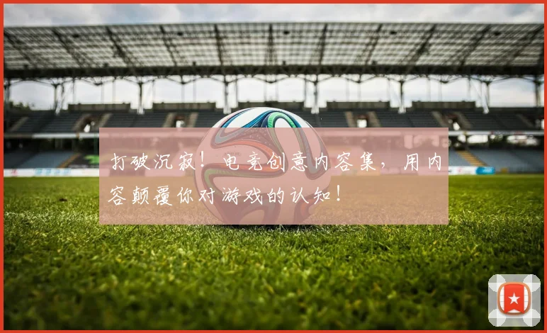 打破沉寂！电竞创意内容集，用内容颠覆你对游戏的认知！