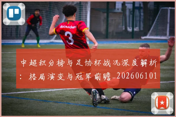 中超积分榜与足协杯战况深度解析：格局演变与冠军前瞻_20260610190443