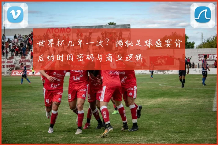 世界杯几年一次？揭秘足球盛宴背后的时间密码与商业逻辑