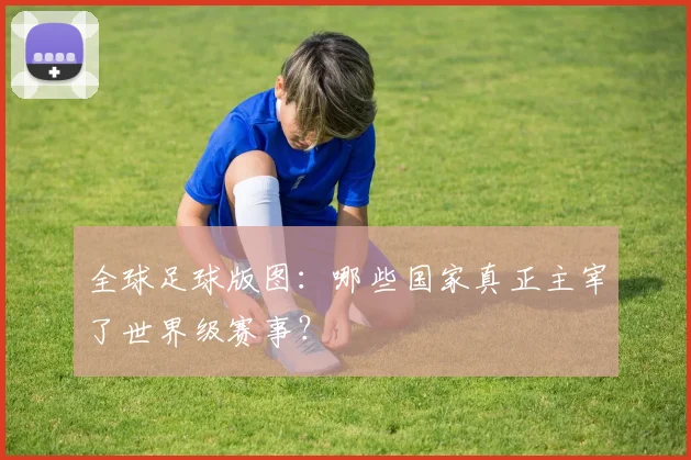 全球足球版图:哪些国家真正主宰了世界级赛事?