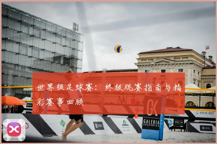 世界级足球赛:终极观赛指南与精彩赛事回顾