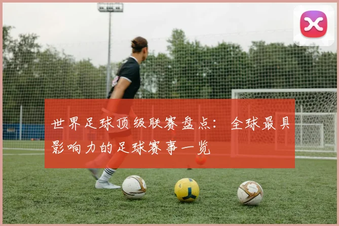 世界足球顶级联赛盘点：全球最具影响力的足球赛事一览