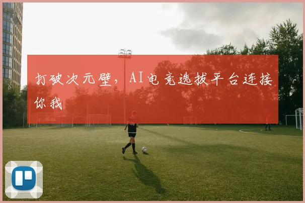 打破次元壁，AI电竞选拔平台连接你我