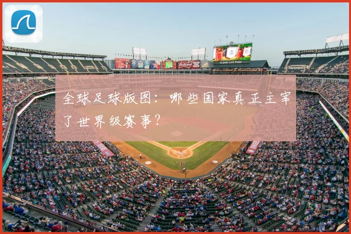 全球足球版图:哪些国家真正主宰了世界级赛事?