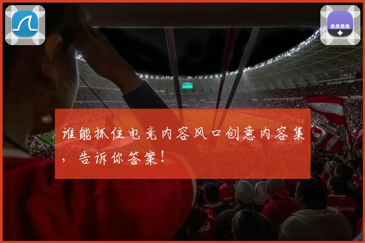 谁能抓住电竞内容风口创意内容集，告诉你答案！