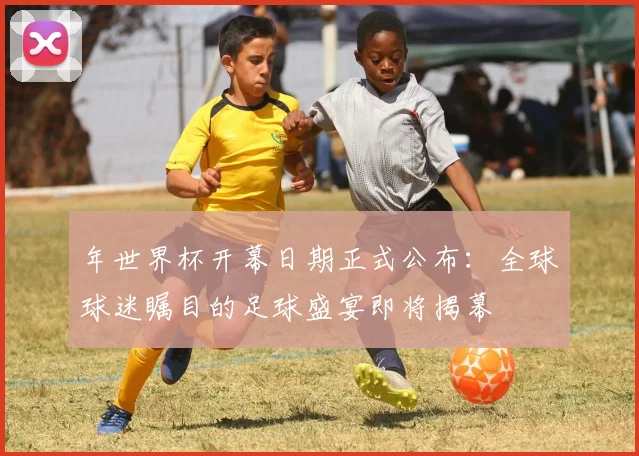 年世界杯开幕日期正式公布：全球球迷瞩目的足球盛宴即将揭幕